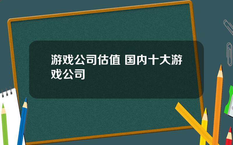 游戏公司估值 国内十大游戏公司